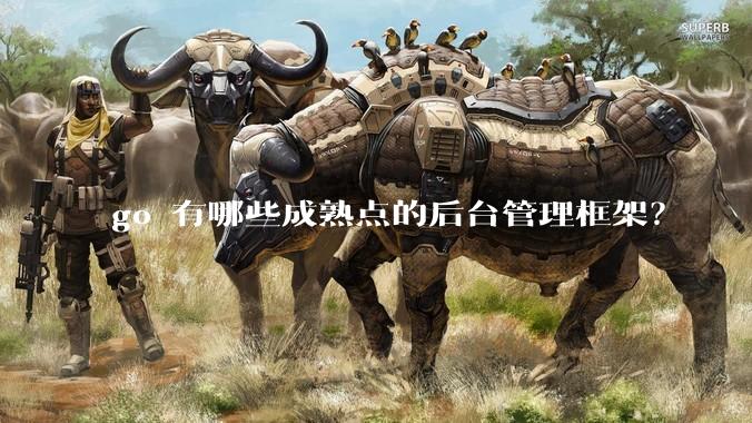 go 有哪些成熟点的后台管理框架？