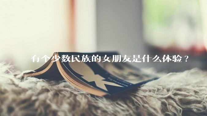 有个少数民族的女朋友是什么体验?